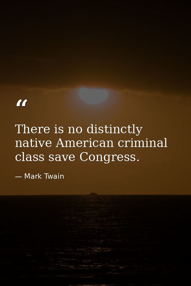 There is no distinctly native American criminal class save Congress. — Mark Twain