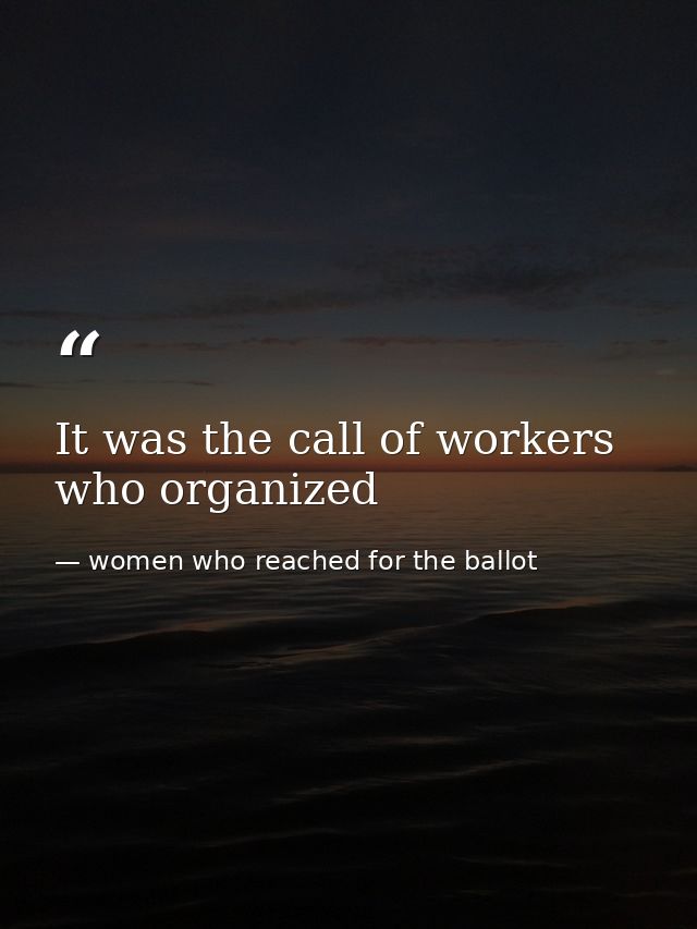 It was the call of workers who organized — women who reached for the ballot
