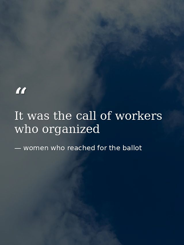 It was the call of workers who organized — women who reached for the ballot