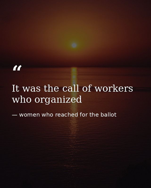 It was the call of workers who organized — women who reached for the ballot