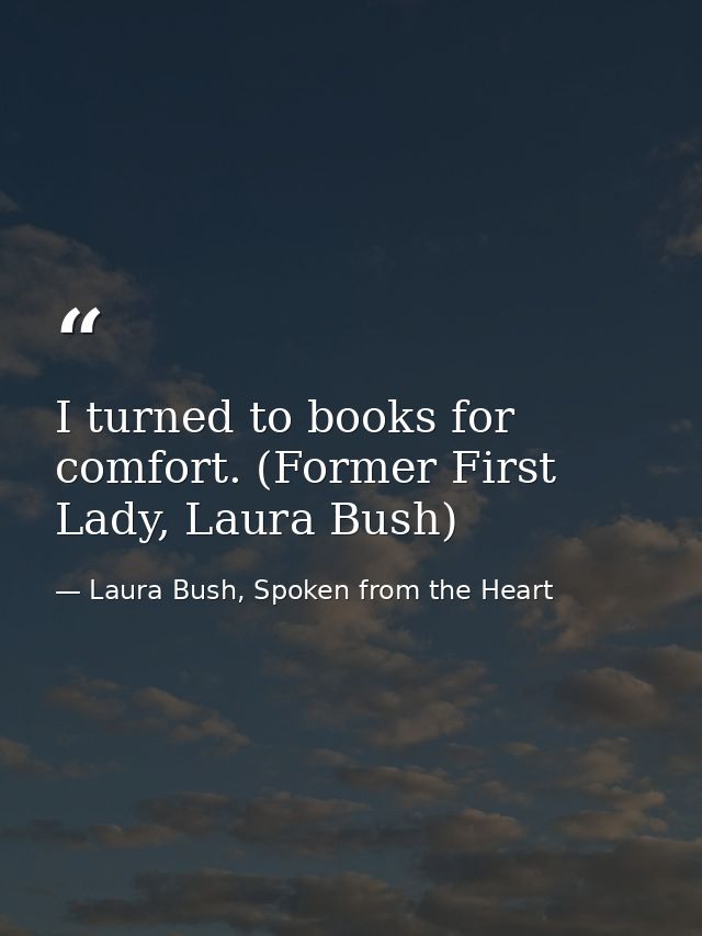 I turned to books for comfort. (Former First Lady, Laura Bush) — Laura Bush, Spoken from the Heart