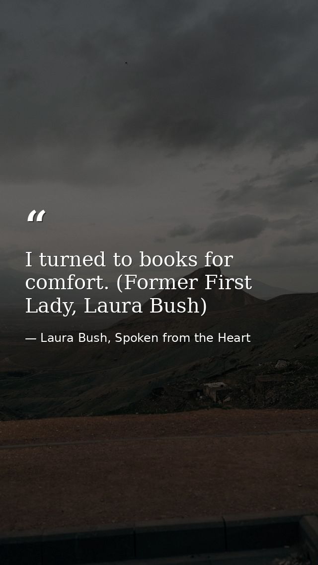 I turned to books for comfort. (Former First Lady, Laura Bush) — Laura Bush, Spoken from the Heart