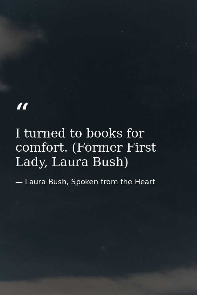 I turned to books for comfort. (Former First Lady, Laura Bush) — Laura Bush, Spoken from the Heart