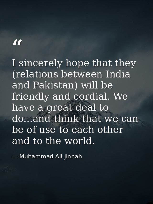 I sincerely hope that they (relations between India and Pakistan) will be friendly and cordial. We have a great deal to  — Muhammad Ali Jinnah