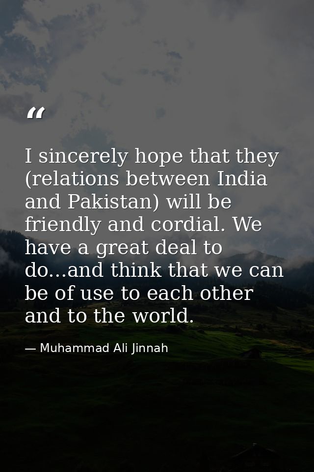 I sincerely hope that they (relations between India and Pakistan) will be friendly and cordial. We have a great deal to  — Muhammad Ali Jinnah