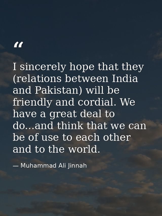 I sincerely hope that they (relations between India and Pakistan) will be friendly and cordial. We have a great deal to  — Muhammad Ali Jinnah