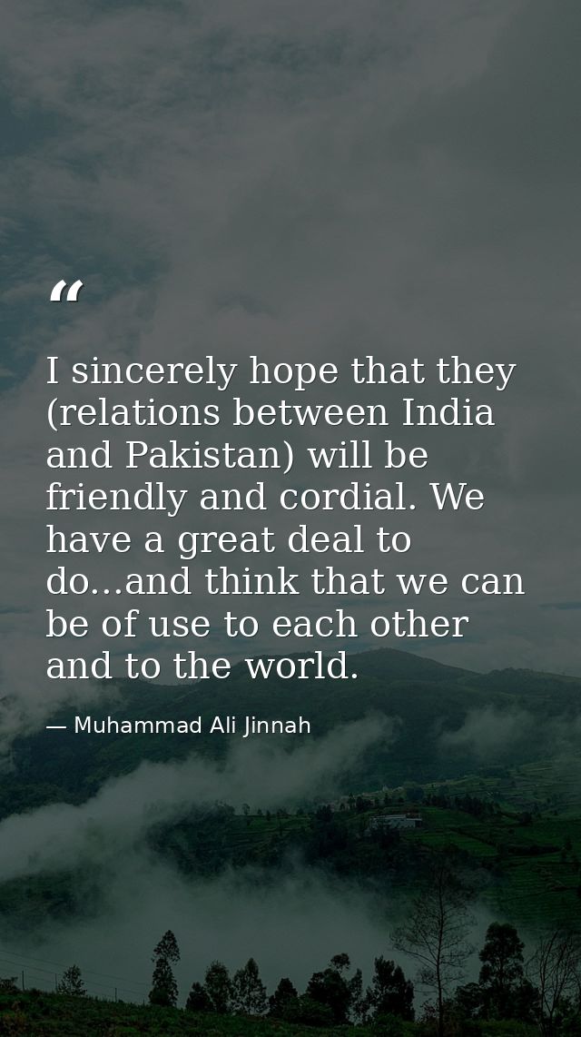 I sincerely hope that they (relations between India and Pakistan) will be friendly and cordial. We have a great deal to  — Muhammad Ali Jinnah
