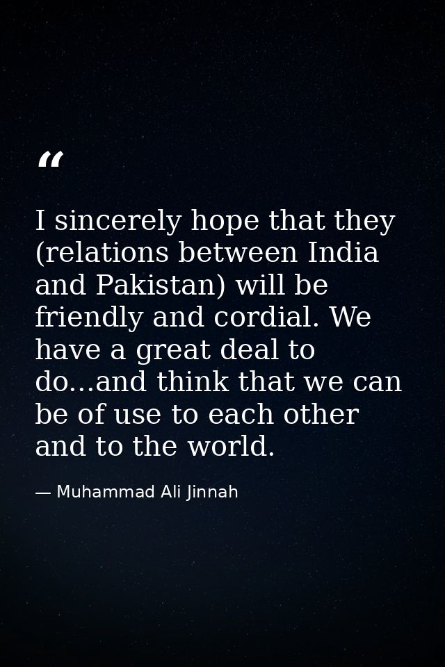 I sincerely hope that they (relations between India and Pakistan) will be friendly and cordial. We have a great deal to  — Muhammad Ali Jinnah
