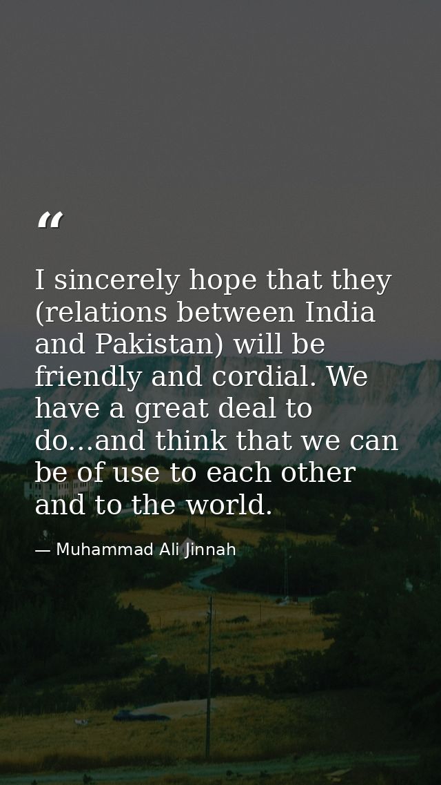 I sincerely hope that they (relations between India and Pakistan) will be friendly and cordial. We have a great deal to  — Muhammad Ali Jinnah