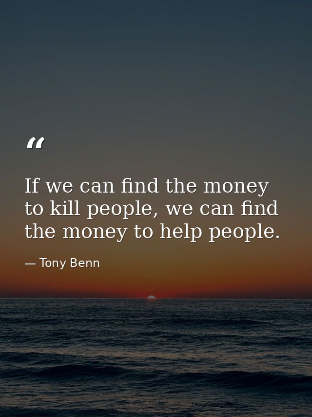 If we can find the money to kill people, we can find the money to help people. — Tony Benn