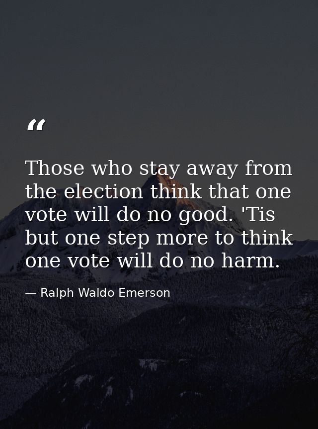Those who stay away from the election think that one vote will do no good. 'Tis but one step more to think one vote will — Ralph Waldo Emerson