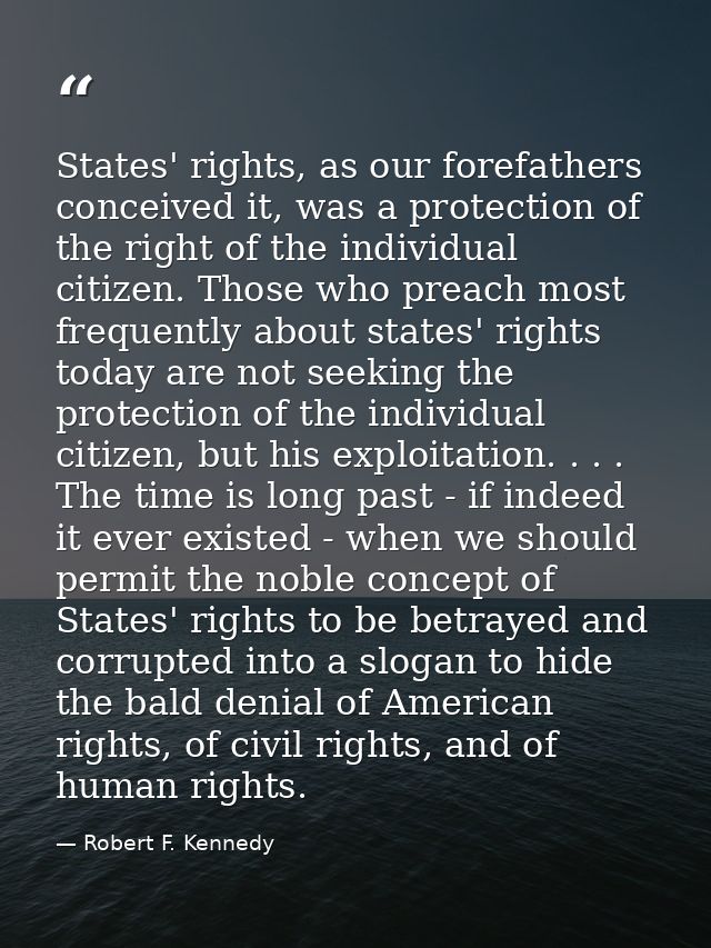 States' rights, as our forefathers conceived it, was a protection of the right of the individual citizen. Those who prea — Robert F. Kennedy