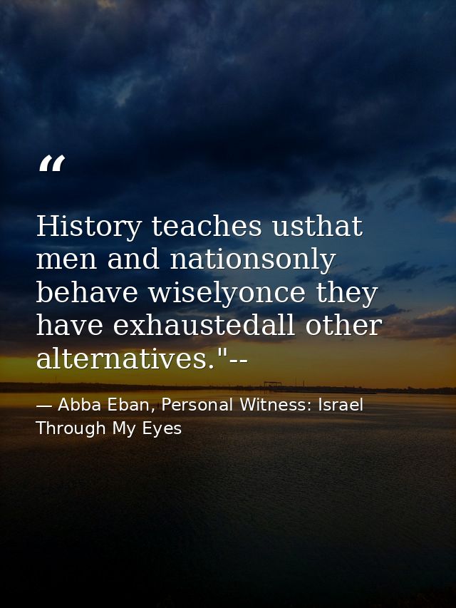 History teaches usthat men and nationsonly behave wiselyonce they have exhaustedall other alternatives."-- — Abba Eban, Personal Witness: Israel Through My Eyes