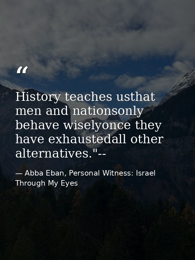 History teaches usthat men and nationsonly behave wiselyonce they have exhaustedall other alternatives."-- — Abba Eban, Personal Witness: Israel Through My Eyes