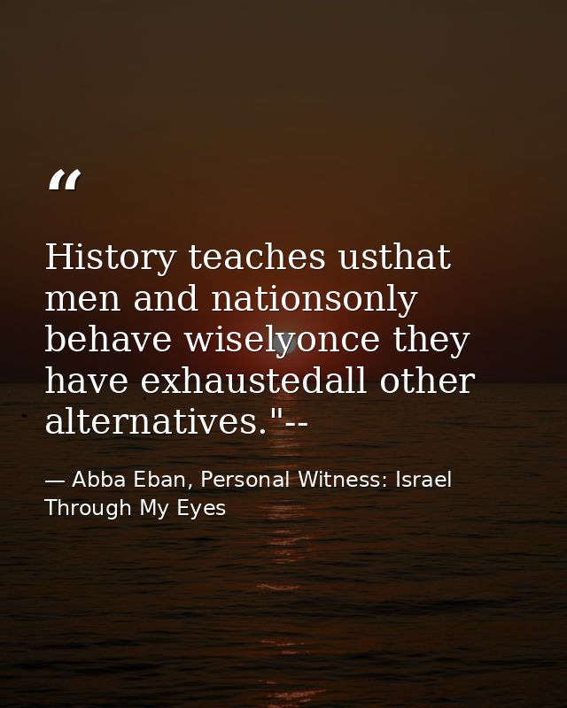 History teaches usthat men and nationsonly behave wiselyonce they have exhaustedall other alternatives."-- — Abba Eban, Personal Witness: Israel Through My Eyes