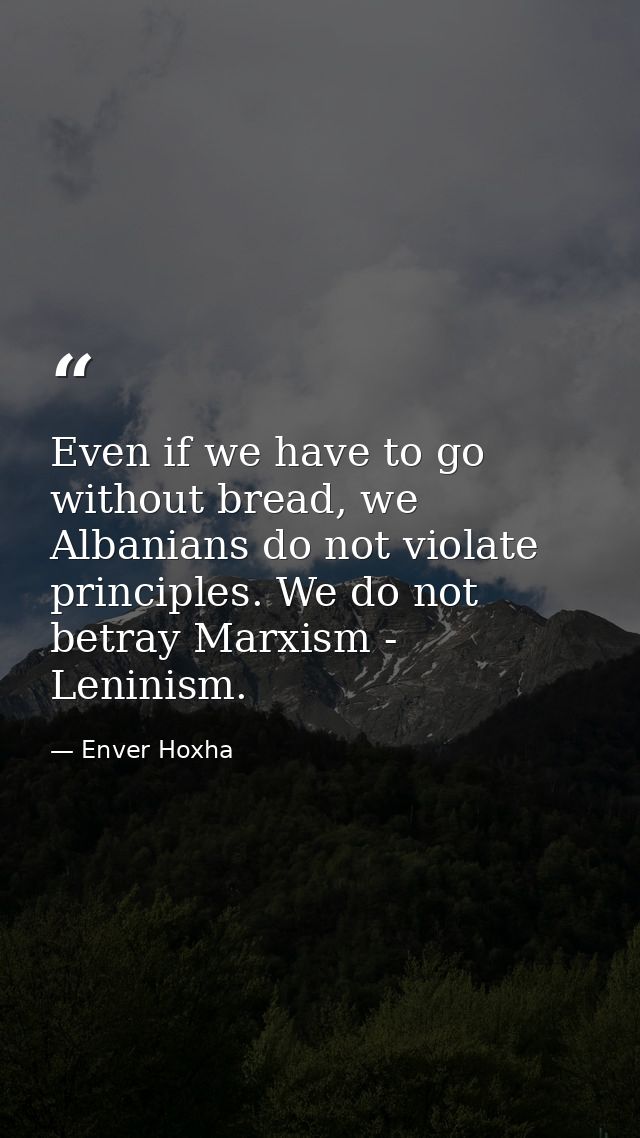 Even if we have to go without bread, we Albanians do not violate principles. We do not betray Marxism - Leninism. — Enver Hoxha