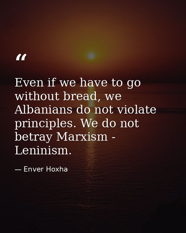Even if we have to go without bread, we Albanians do not violate principles. We do not betray Marxism - Leninism. — Enver Hoxha