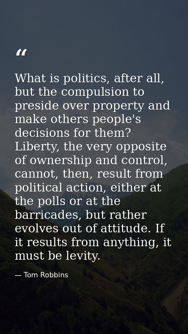 What is politics, after all, but the compulsion to preside over property and make others people's decisions for them? Li — Tom Robbins