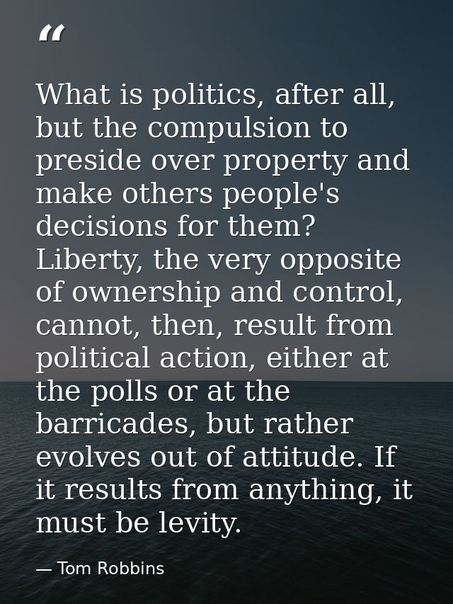 What is politics, after all, but the compulsion to preside over property and make others people's decisions for them? Li — Tom Robbins