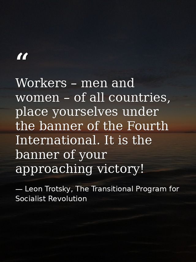 Workers – men and women – of all countries, place yourselves under the banner of the Fourth International. It is the ban — Leon Trotsky, The Transitional Program for Socialist Revolution