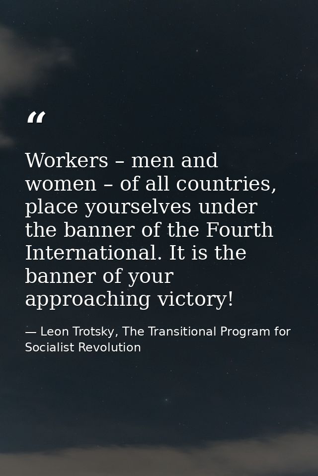 Workers – men and women – of all countries, place yourselves under the banner of the Fourth International. It is the ban — Leon Trotsky, The Transitional Program for Socialist Revolution