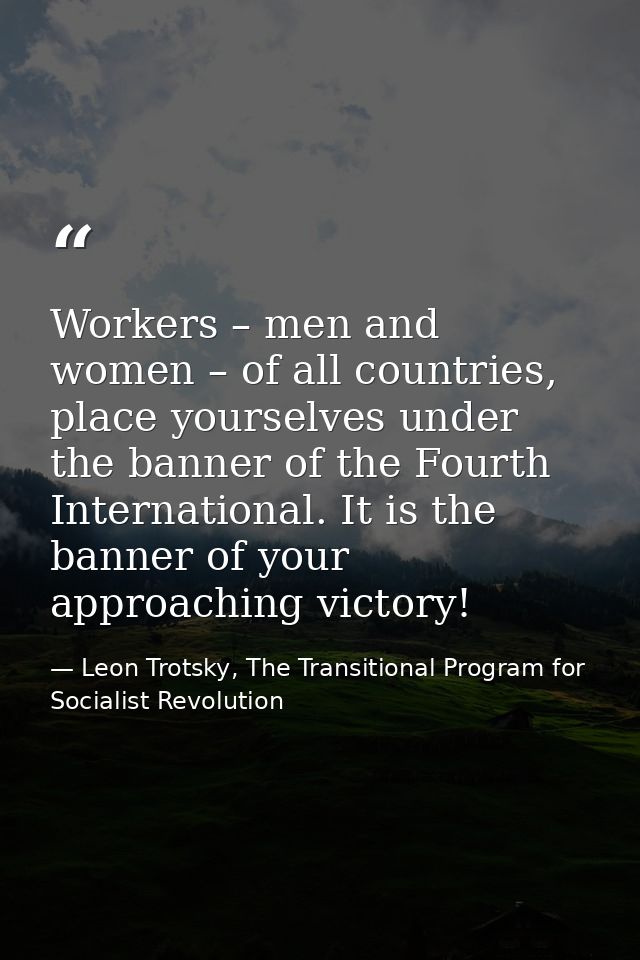 Workers – men and women – of all countries, place yourselves under the banner of the Fourth International. It is the ban — Leon Trotsky, The Transitional Program for Socialist Revolution