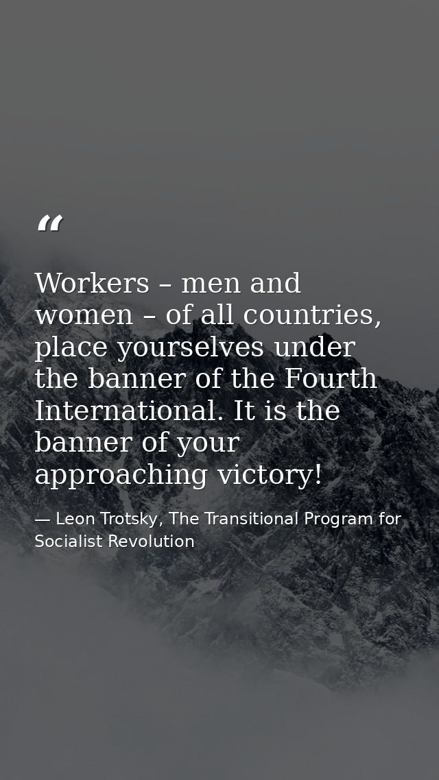 Workers – men and women – of all countries, place yourselves under the banner of the Fourth International. It is the ban — Leon Trotsky, The Transitional Program for Socialist Revolution
