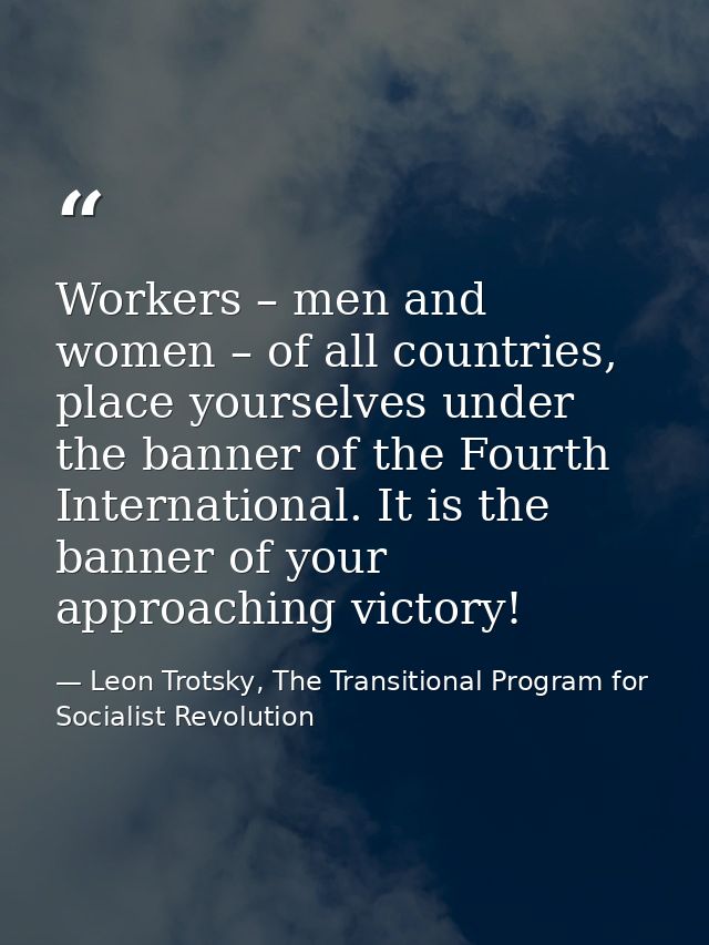 Workers – men and women – of all countries, place yourselves under the banner of the Fourth International. It is the ban — Leon Trotsky, The Transitional Program for Socialist Revolution