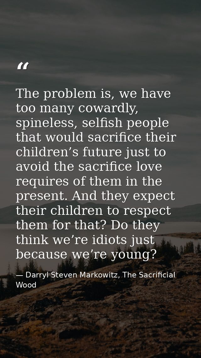 The problem is, we have too many cowardly, spineless, selfish people that would sacrifice their children’s future just t — Darryl Steven Markowitz, The Sacrificial Wood