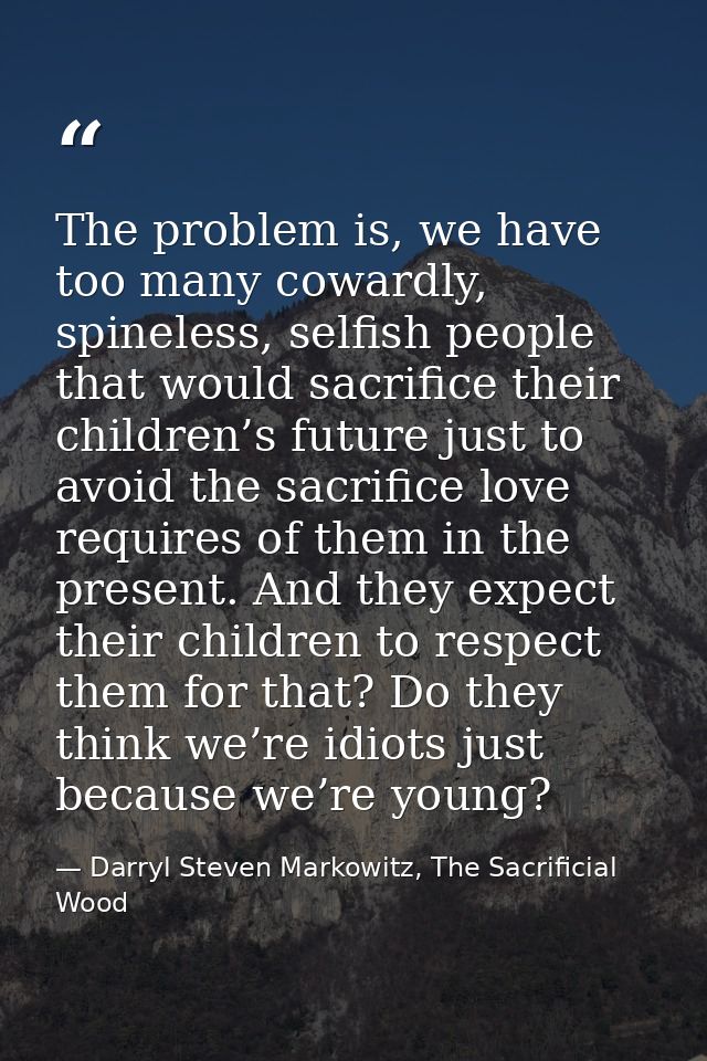 The problem is, we have too many cowardly, spineless, selfish people that would sacrifice their children’s future just t — Darryl Steven Markowitz, The Sacrificial Wood