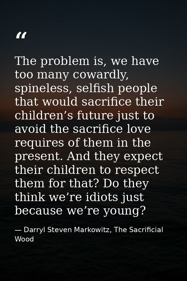 The problem is, we have too many cowardly, spineless, selfish people that would sacrifice their children’s future just t — Darryl Steven Markowitz, The Sacrificial Wood