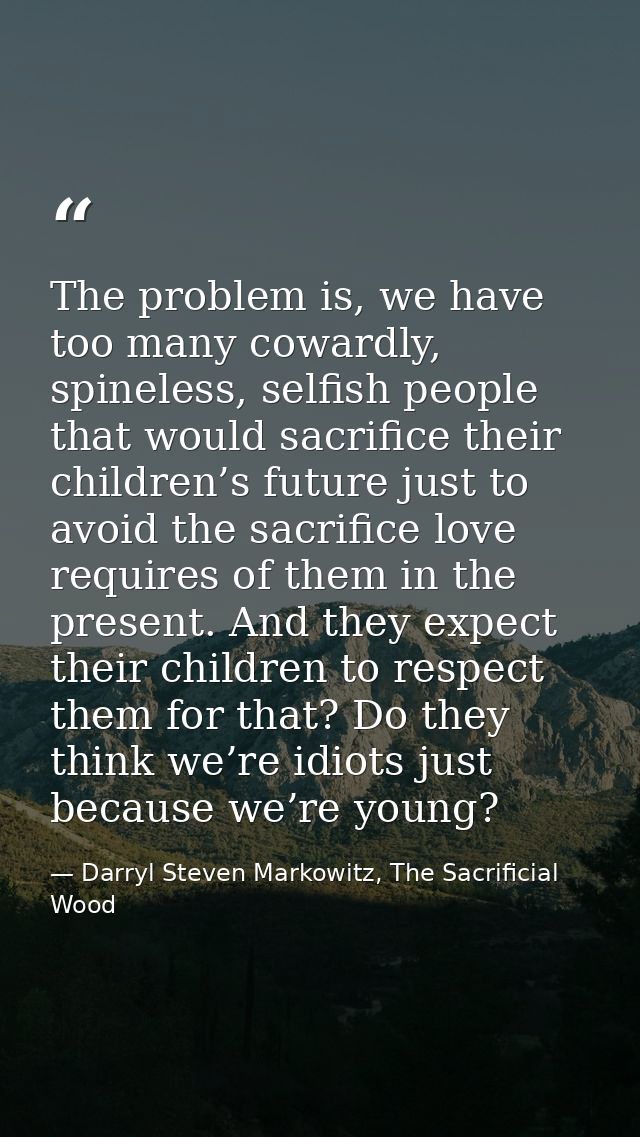The problem is, we have too many cowardly, spineless, selfish people that would sacrifice their children’s future just t — Darryl Steven Markowitz, The Sacrificial Wood