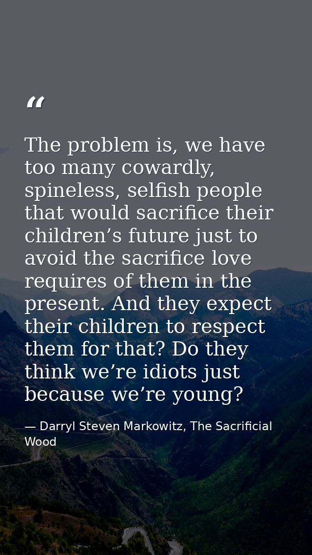 The problem is, we have too many cowardly, spineless, selfish people that would sacrifice their children’s future just t — Darryl Steven Markowitz, The Sacrificial Wood