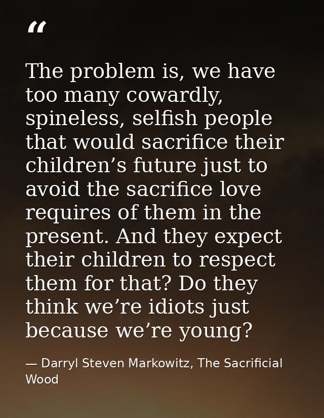 The problem is, we have too many cowardly, spineless, selfish people that would sacrifice their children’s future just t — Darryl Steven Markowitz, The Sacrificial Wood