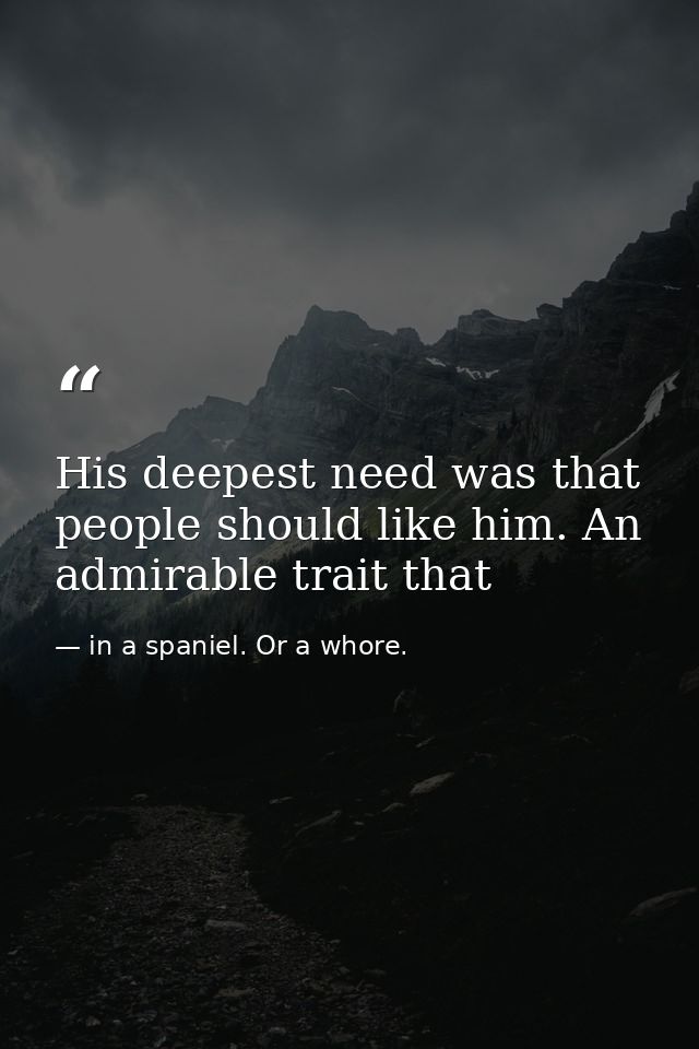His deepest need was that people should like him. An admirable trait that — in a spaniel. Or a whore.