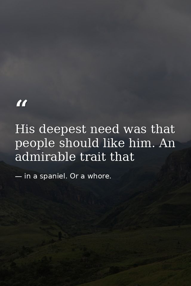 His deepest need was that people should like him. An admirable trait that — in a spaniel. Or a whore.