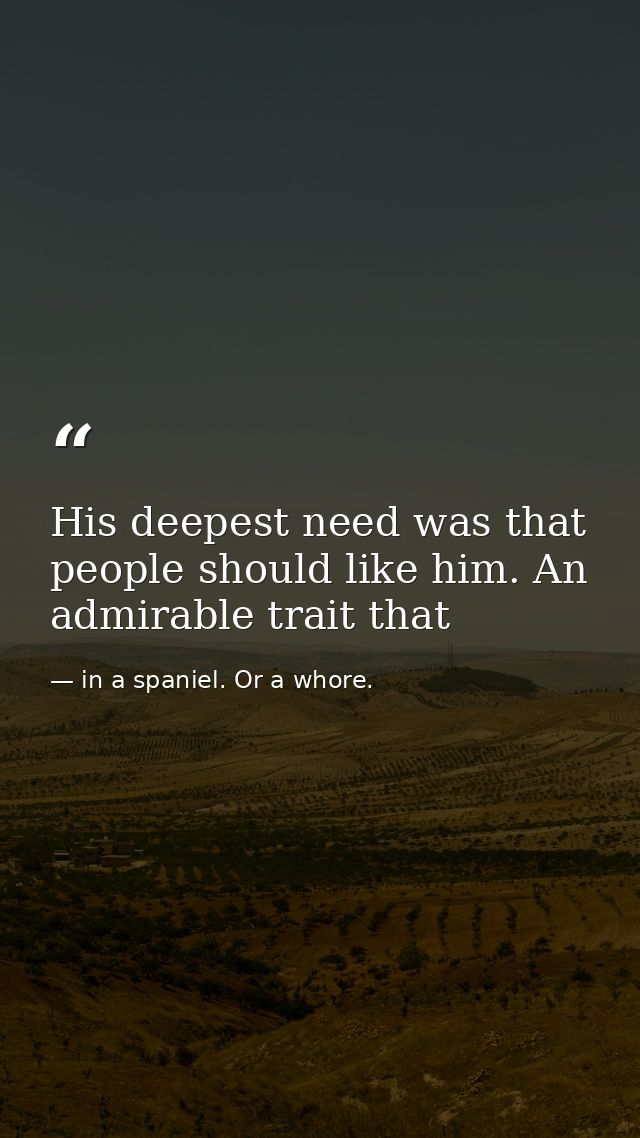 His deepest need was that people should like him. An admirable trait that — in a spaniel. Or a whore.