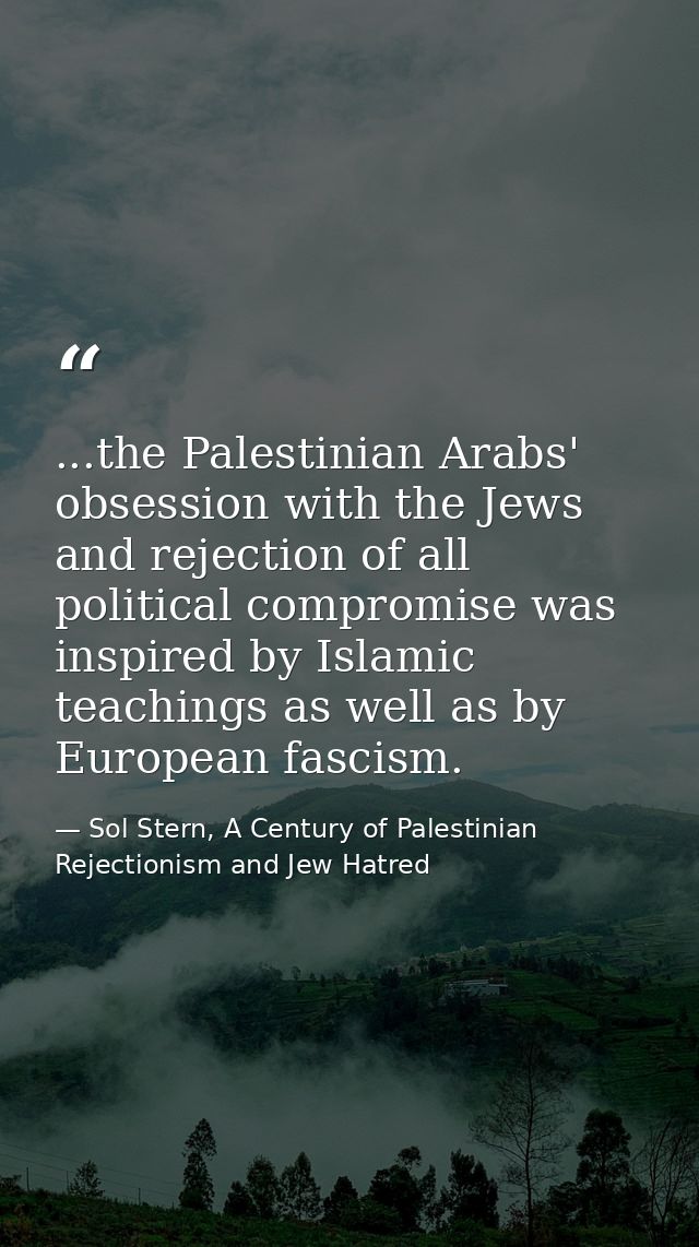 ...the Palestinian Arabs' obsession with the Jews and rejection of all political compromise was inspired by Islamic teac — Sol Stern, A Century of Palestinian Rejectionism and Jew Hatred