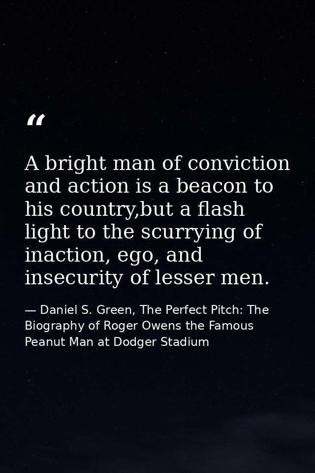A bright man of conviction and action is a beacon to his country,but a flash light to the scurrying of inaction, ego, an — Daniel S. Green, The Perfect Pitch: The Biography of Roger Owens the Famous Peanut Man at Dodger Stadium