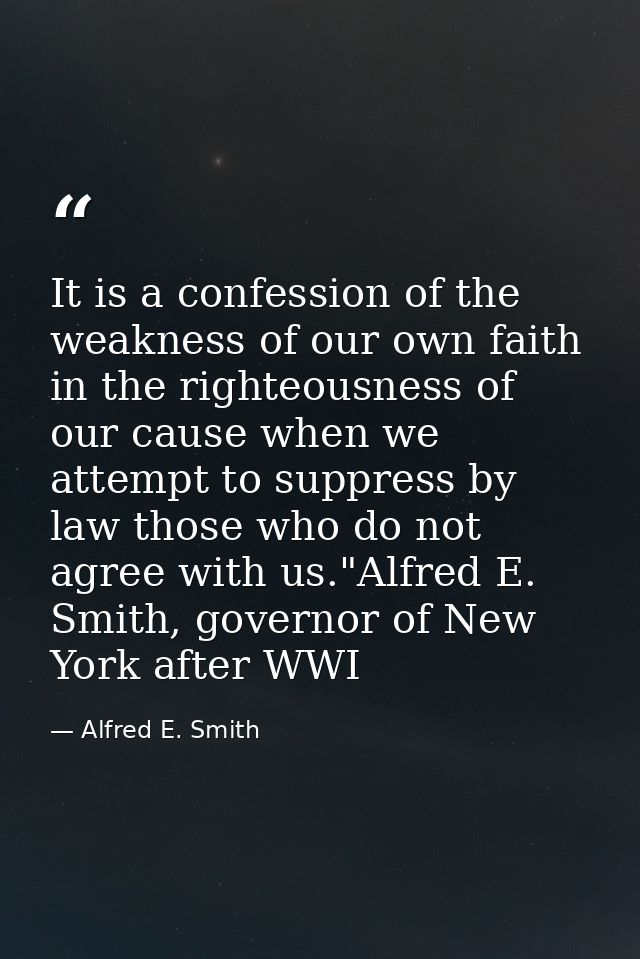 It is a confession of the weakness of our own faith in the righteousness of our cause when we attempt to suppress by law — Alfred E. Smith