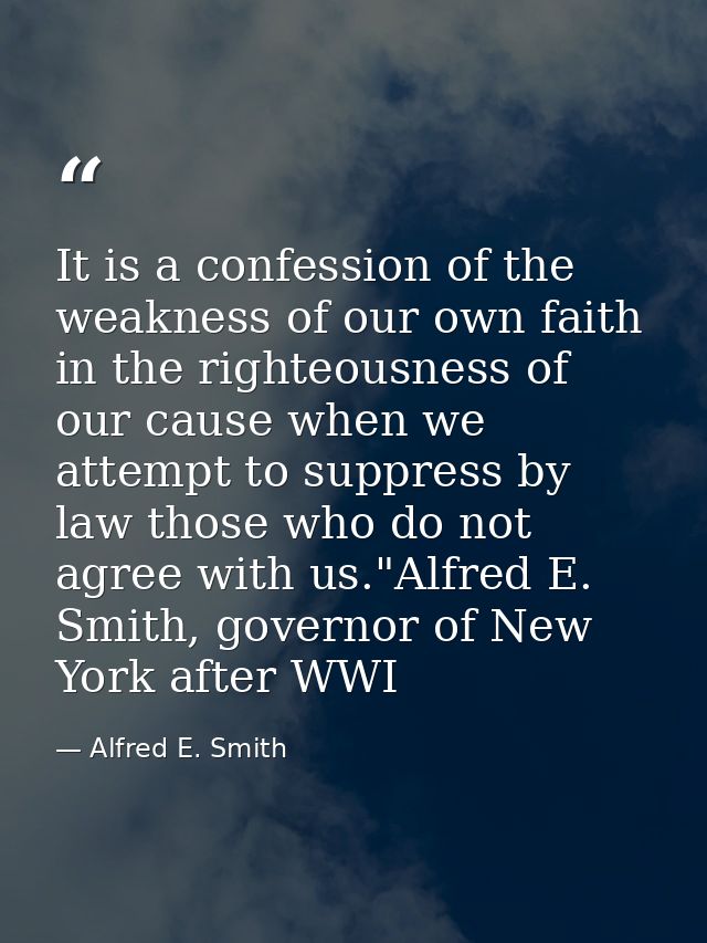 It is a confession of the weakness of our own faith in the righteousness of our cause when we attempt to suppress by law — Alfred E. Smith