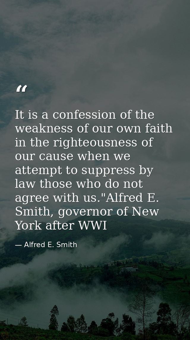 It is a confession of the weakness of our own faith in the righteousness of our cause when we attempt to suppress by law — Alfred E. Smith