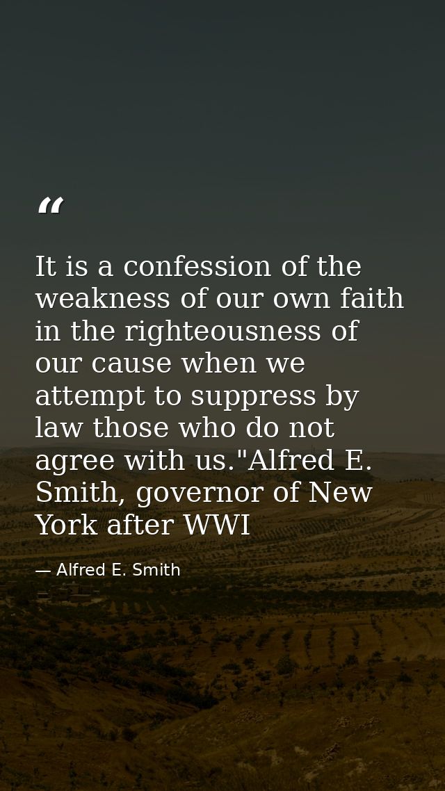 It is a confession of the weakness of our own faith in the righteousness of our cause when we attempt to suppress by law — Alfred E. Smith