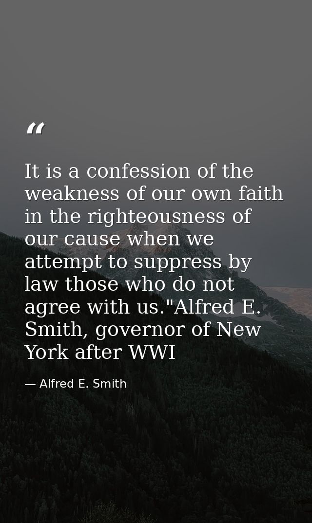It is a confession of the weakness of our own faith in the righteousness of our cause when we attempt to suppress by law — Alfred E. Smith