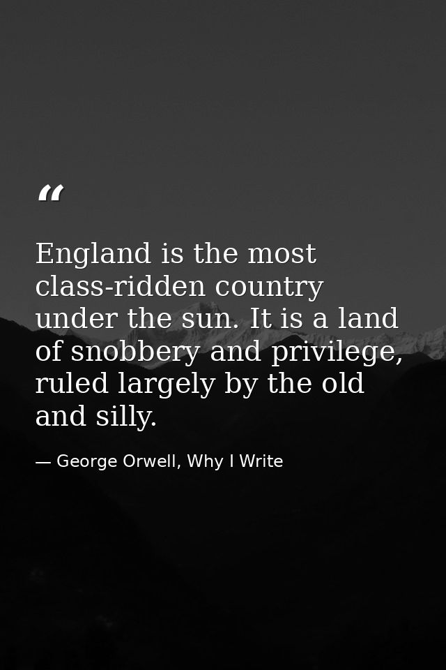 England is the most class-ridden country under the sun. It is a land of snobbery and privilege, ruled largely by the old — George Orwell, Why I Write