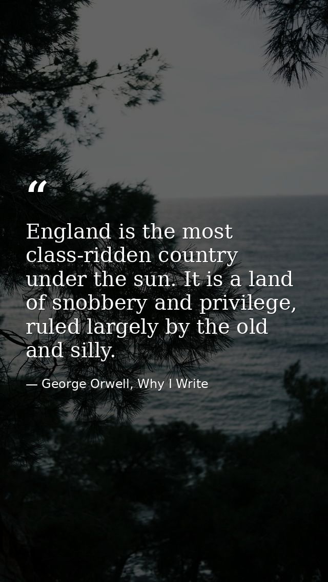 England is the most class-ridden country under the sun. It is a land of snobbery and privilege, ruled largely by the old — George Orwell, Why I Write