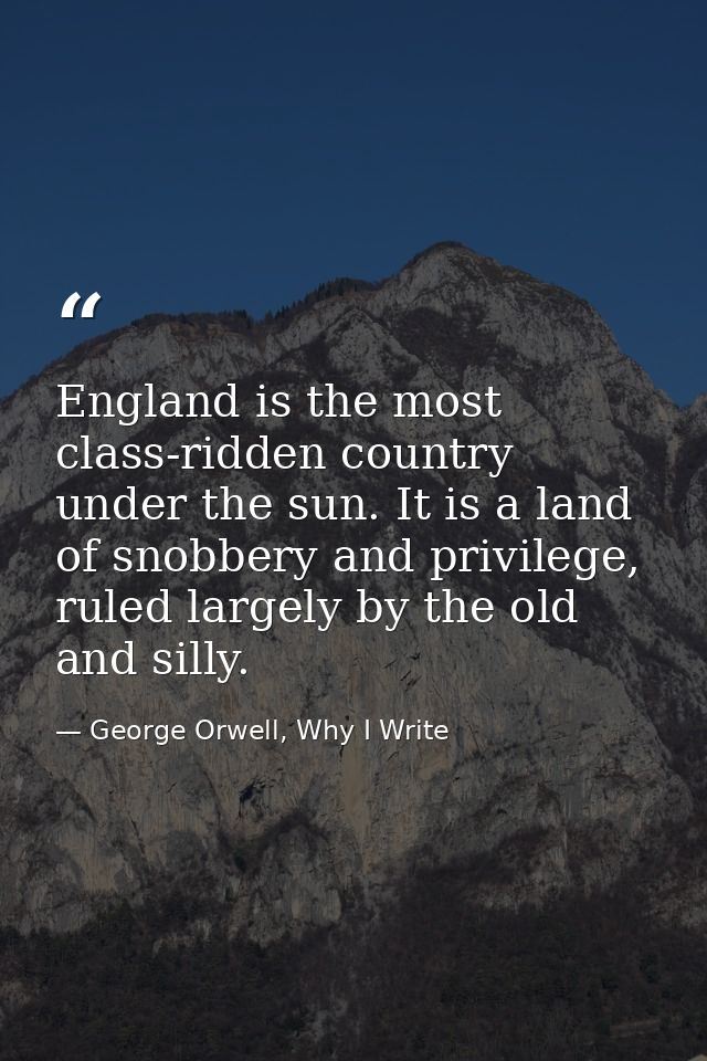 England is the most class-ridden country under the sun. It is a land of snobbery and privilege, ruled largely by the old — George Orwell, Why I Write