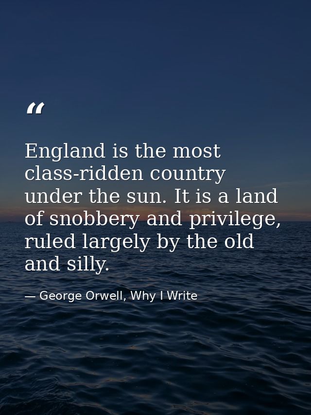 England is the most class-ridden country under the sun. It is a land of snobbery and privilege, ruled largely by the old — George Orwell, Why I Write