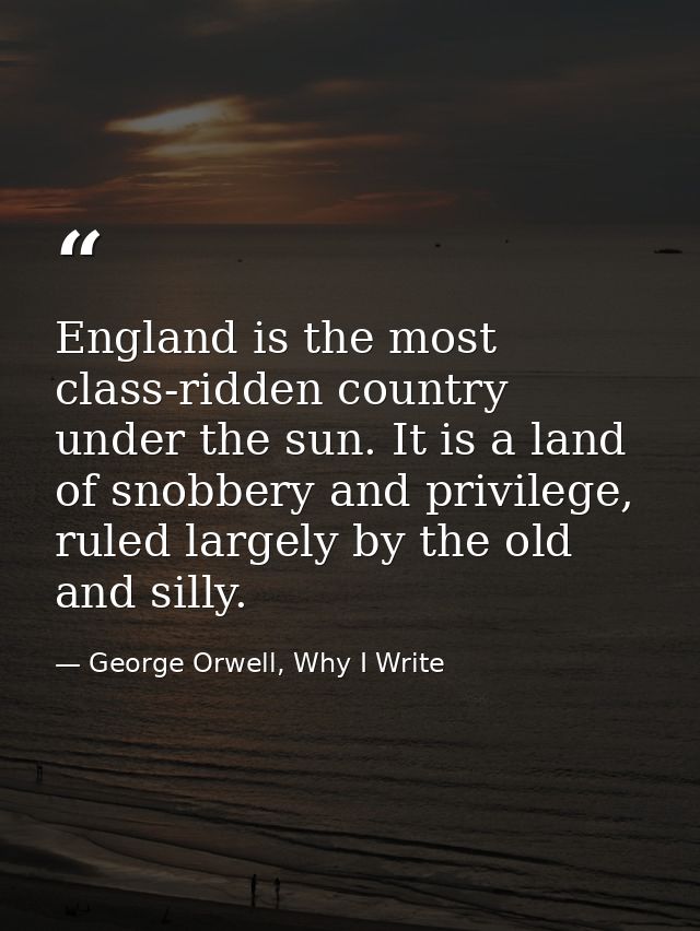 England is the most class-ridden country under the sun. It is a land of snobbery and privilege, ruled largely by the old — George Orwell, Why I Write