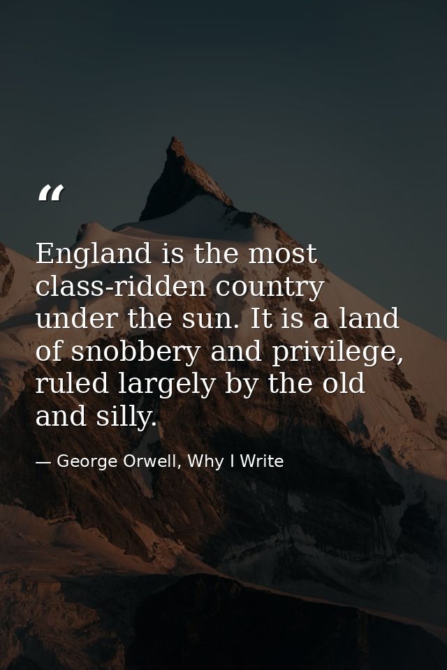 England is the most class-ridden country under the sun. It is a land of snobbery and privilege, ruled largely by the old — George Orwell, Why I Write
